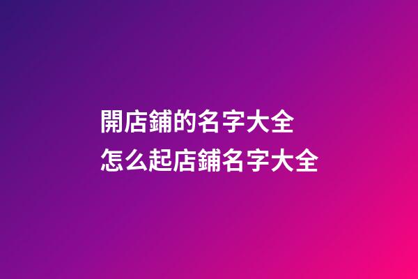 開店鋪的名字大全 怎么起店鋪名字大全-第1張-店鋪起名-玄機派